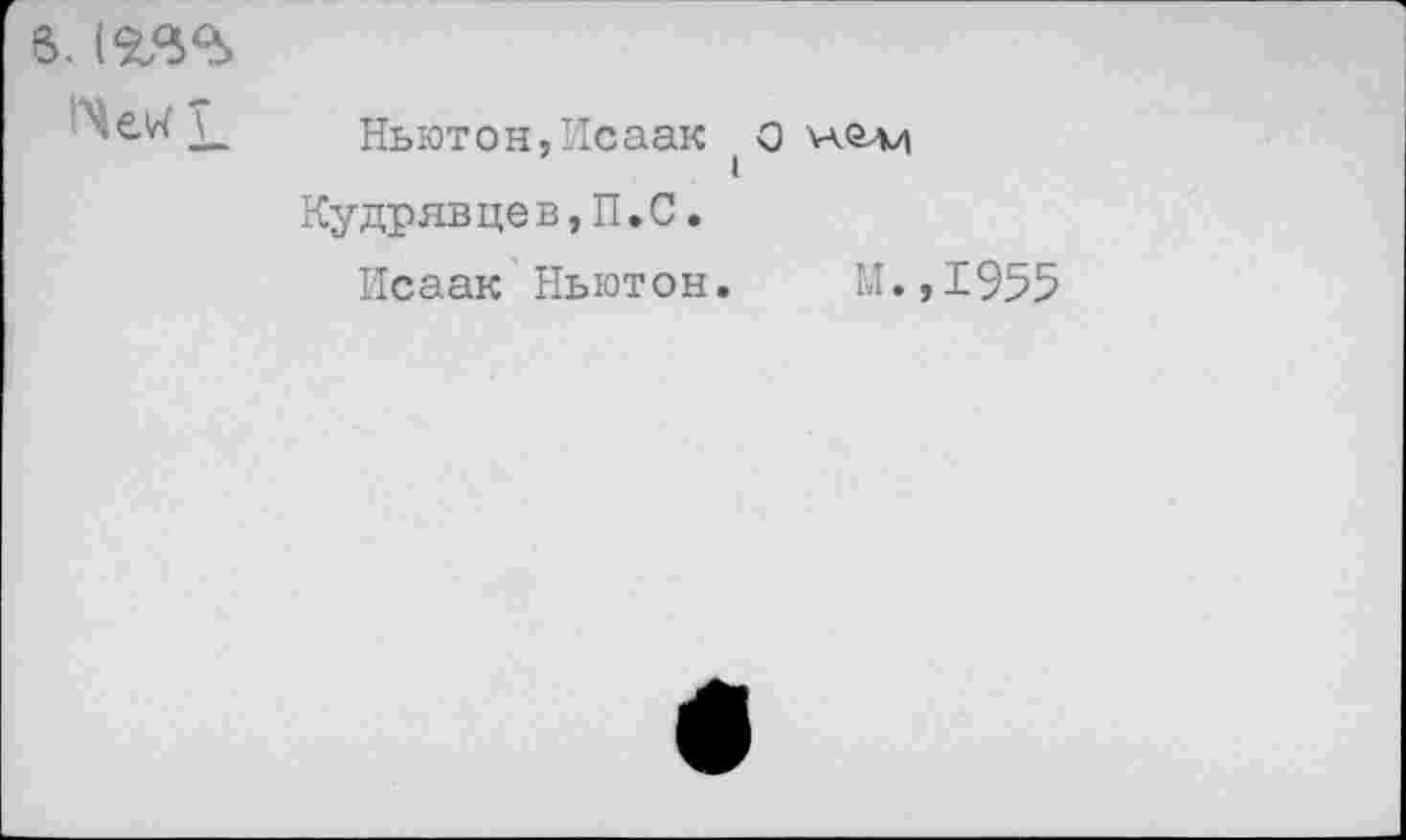 ﻿в. (гвъ
•"Чек	Ньютон,Исаак О \ао.м Кудрявцев,П.С. Исаак Ньютон.	М.,1955